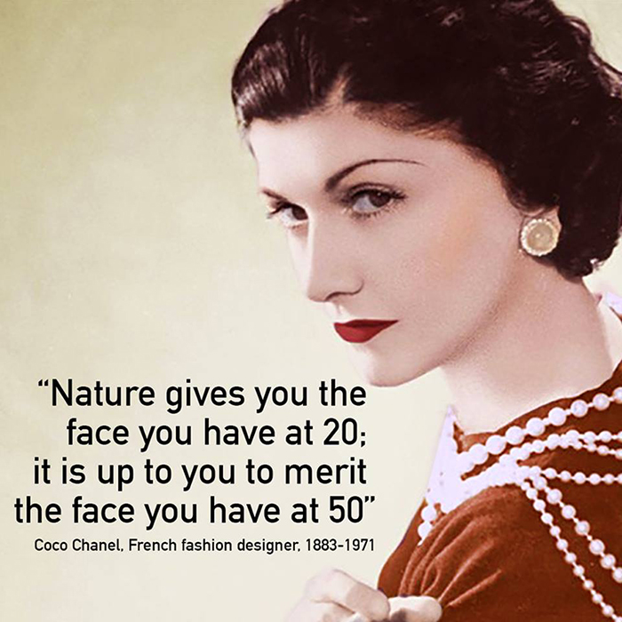 Nature gives you the face you have at twenty; it is up to you to merit the face you have at fifty. Coco Chanel